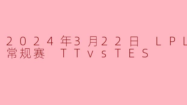 2024年3月22日 LPL春季赛常规赛 TTvsTES